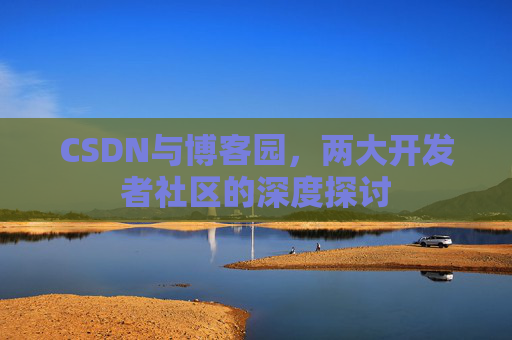 CSDN与博客园,两大开发者社区的深度探讨